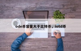 ode币容量大于比特币，iotd币
