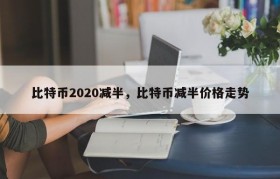比特币2020减半，比特币减半价格走势