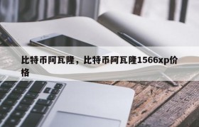 比特币阿瓦隆，比特币阿瓦隆1566xp价格