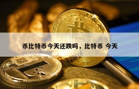 币比特币今天还跌吗，比特币 今天